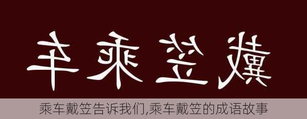 乘车戴笠告诉我们,乘车戴笠的成语故事