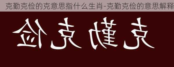 克勤克俭的克意思指什么生肖-克勤克俭的意思解释