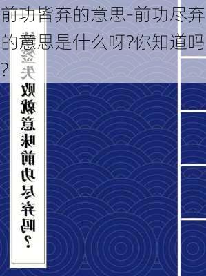 前功皆弃的意思-前功尽弃的意思是什么呀?你知道吗?