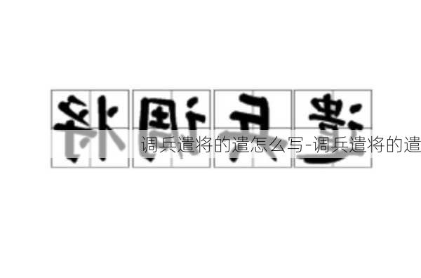 调兵遣将的遣怎么写-调兵遣将的遣