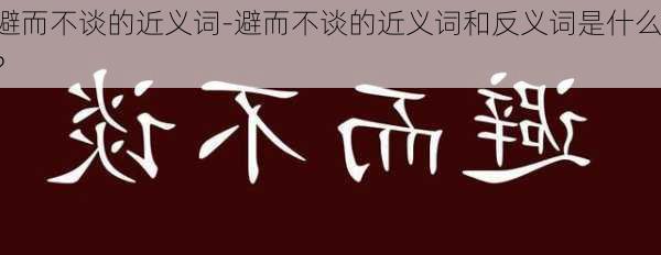 避而不谈的近义词-避而不谈的近义词和反义词是什么?